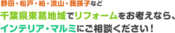 野田・松戸・柏・流山・我孫子など千葉県東葛地域でリフォームをお考えなら、インテリア・マルミにご相談ください。